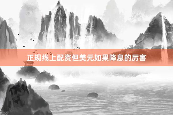 正规线上配资但美元如果降息的厉害