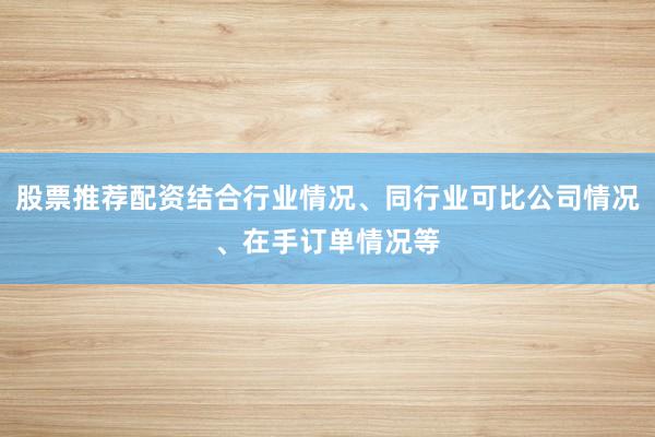 股票推荐配资结合行业情况、同行业可比公司情况、在手订单情况等