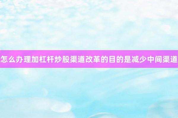 怎么办理加杠杆炒股渠道改革的目的是减少中间渠道