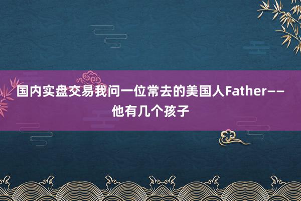 国内实盘交易我问一位常去的美国人Father——他有几个孩子