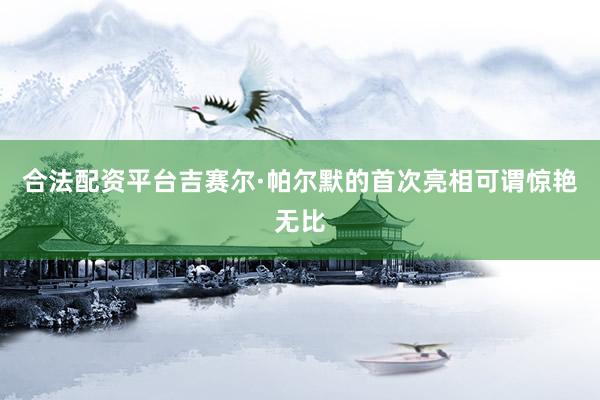 合法配资平台吉赛尔·帕尔默的首次亮相可谓惊艳无比