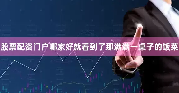 股票配资门户哪家好就看到了那满满一桌子的饭菜