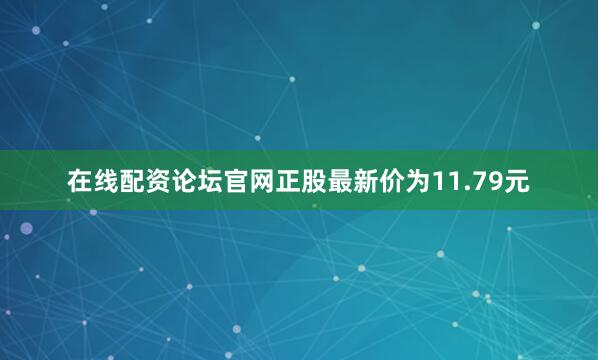 在线配资论坛官网正股最新价为11.79元