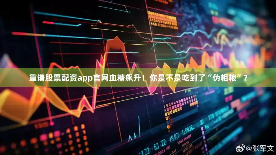 靠谱股票配资app官网血糖飙升！你是不是吃到了“伪粗粮”？