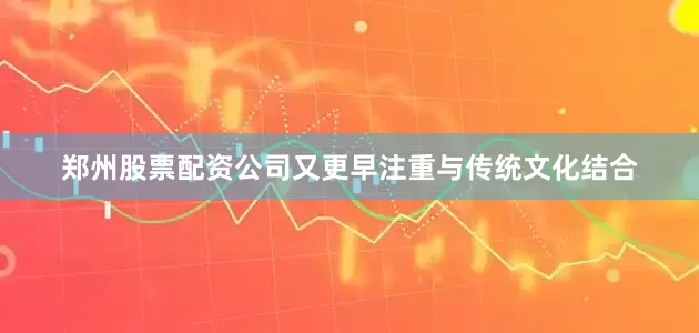 郑州股票配资公司又更早注重与传统文化结合