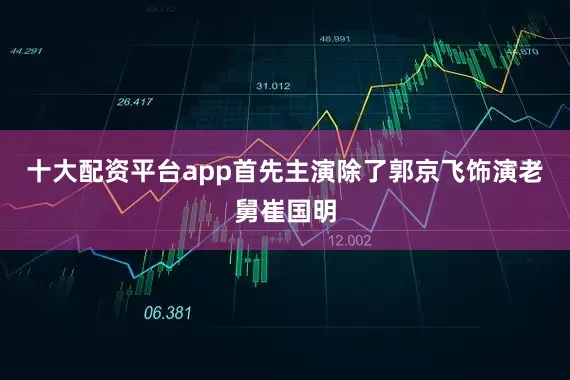 十大配资平台app首先主演除了郭京飞饰演老舅崔国明