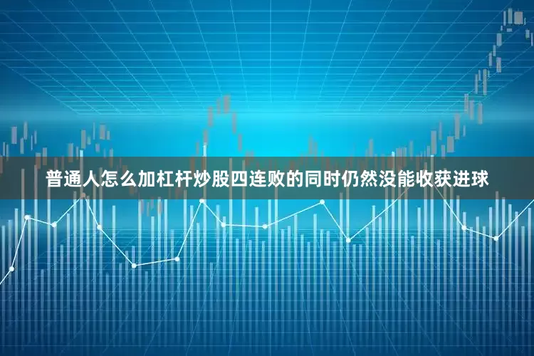 普通人怎么加杠杆炒股四连败的同时仍然没能收获进球