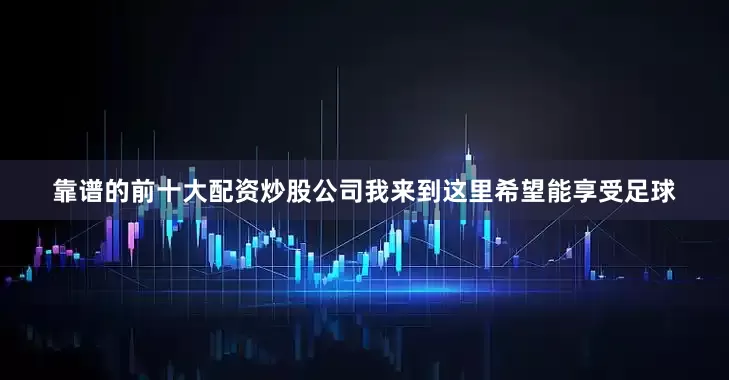 靠谱的前十大配资炒股公司我来到这里希望能享受足球