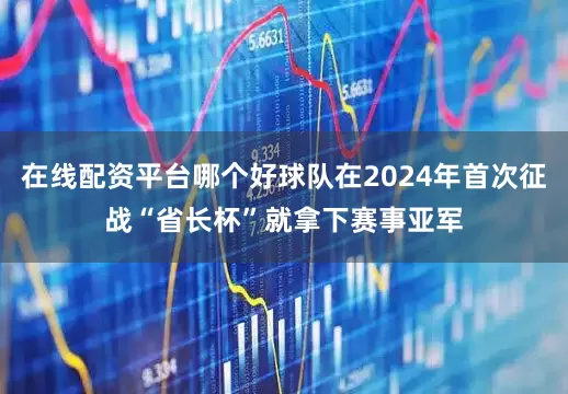 在线配资平台哪个好球队在2024年首次征战“省长杯”就拿下赛事亚军