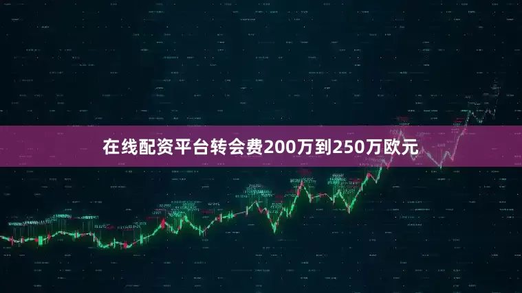 在线配资平台转会费200万到250万欧元