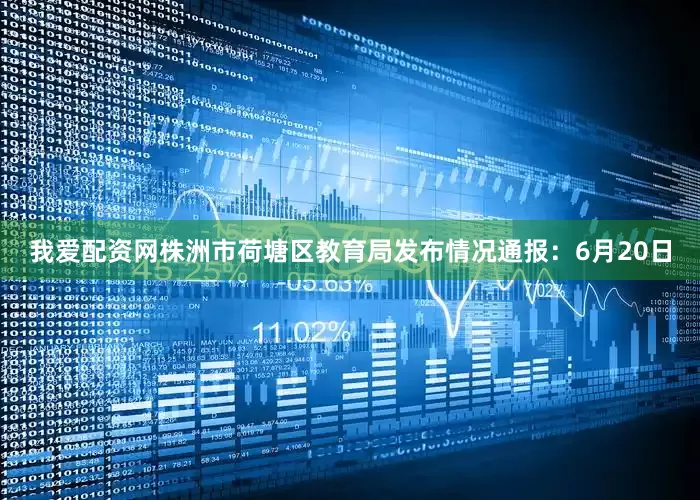 我爱配资网株洲市荷塘区教育局发布情况通报：6月20日