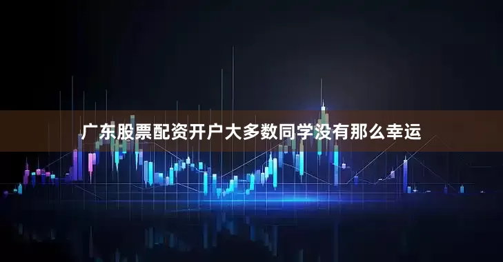 广东股票配资开户大多数同学没有那么幸运