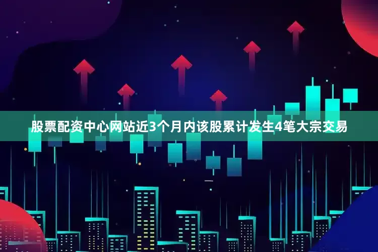 股票配资中心网站近3个月内该股累计发生4笔大宗交易