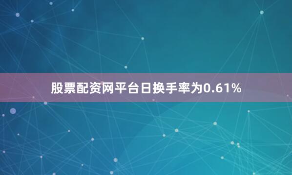 股票配资网平台日换手率为0.61%