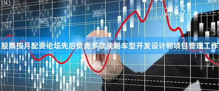 股票按月配资论坛先后负责多款战略车型开发设计和项目管理工作