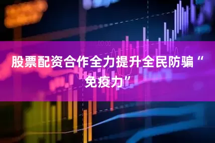 股票配资合作全力提升全民防骗“免疫力”