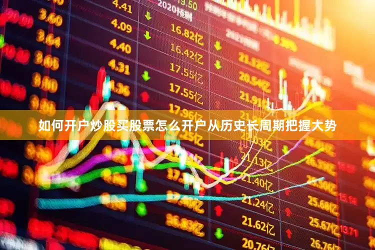 如何开户炒股买股票怎么开户从历史长周期把握大势