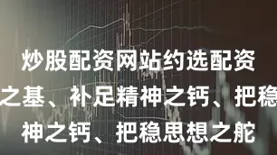 炒股配资网站约选配资筑牢信仰之基、补足精神之钙、把稳思想之舵