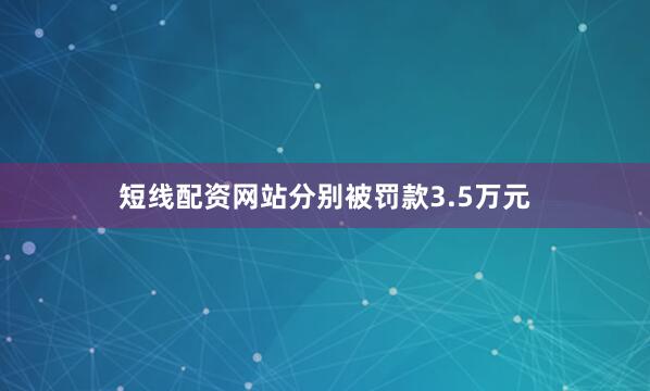 短线配资网站分别被罚款3.5万元