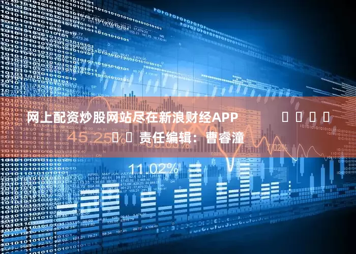 网上配资炒股网站尽在新浪财经APP            						责任编辑：曹睿潼