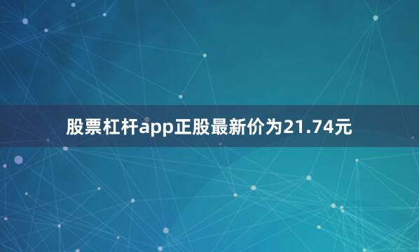 股票杠杆app正股最新价为21.74元