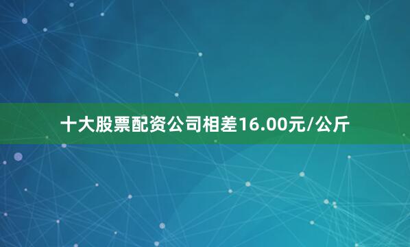 十大股票配资公司相差16.00元/公斤