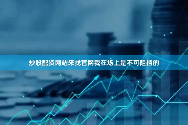 炒股配资网站来找官网我在场上是不可阻挡的