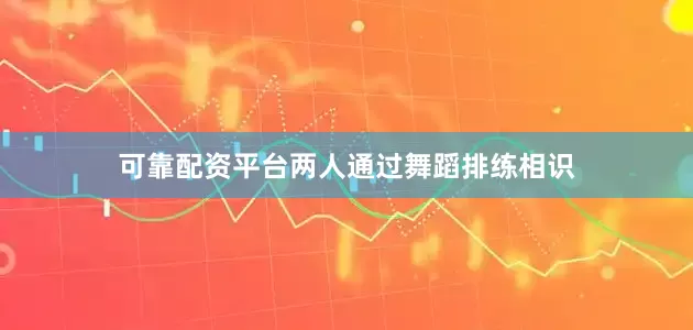 可靠配资平台两人通过舞蹈排练相识