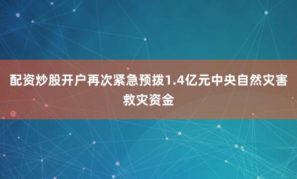 配资炒股开户再次紧急预拨1.4亿元中央自然灾害救灾资金