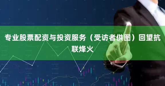 专业股票配资与投资服务（受访者供图）回望抗联烽火