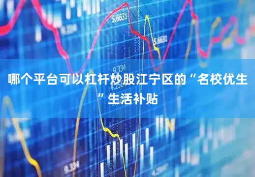 哪个平台可以杠杆炒股江宁区的“名校优生”生活补贴