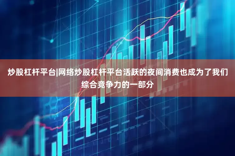 炒股杠杆平台|网络炒股杠杆平台活跃的夜间消费也成为了我们综合竞争力的一部分