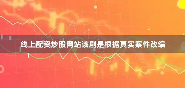 线上配资炒股网站该剧是根据真实案件改编
