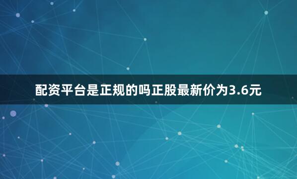 配资平台是正规的吗正股最新价为3.6元
