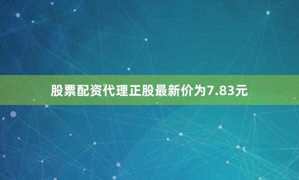 股票配资代理正股最新价为7.83元