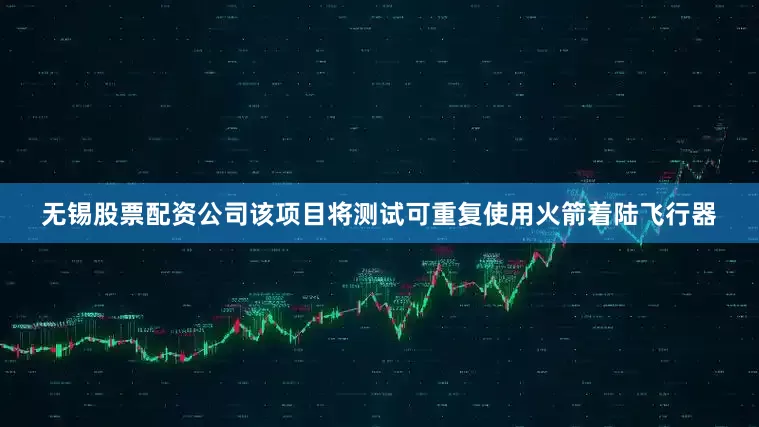 无锡股票配资公司该项目将测试可重复使用火箭着陆飞行器