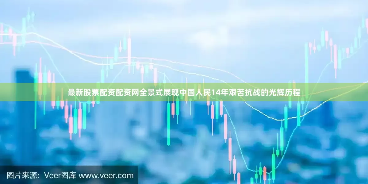 最新股票配资配资网全景式展现中国人民14年艰苦抗战的光辉历程