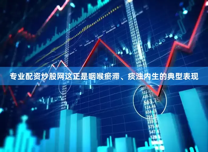 专业配资炒股网这正是咽喉瘀滞、痰浊内生的典型表现