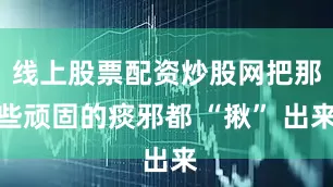 线上股票配资炒股网把那些顽固的痰邪都 “揪” 出来