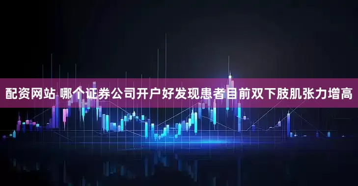 配资网站 哪个证券公司开户好发现患者目前双下肢肌张力增高