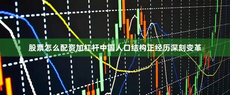 股票怎么配资加杠杆中国人口结构正经历深刻变革