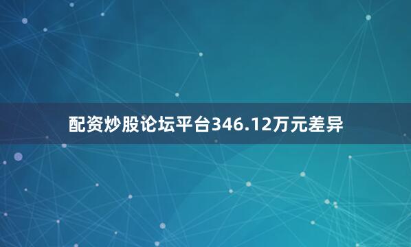 配资炒股论坛平台346.12万元差异