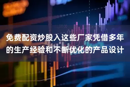 免费配资炒股入这些厂家凭借多年的生产经验和不断优化的产品设计