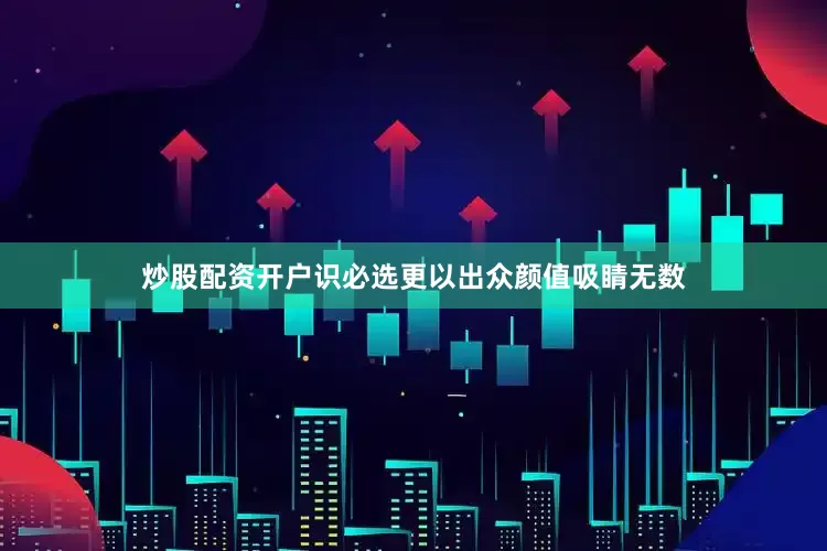 炒股配资开户识必选更以出众颜值吸睛无数
