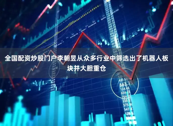 全国配资炒股门户李朝昱从众多行业中筛选出了机器人板块并大胆重仓