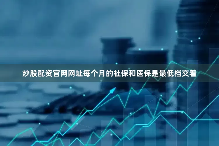 炒股配资官网网址每个月的社保和医保是最低档交着