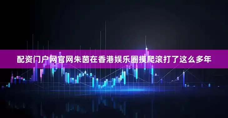 配资门户网官网朱茵在香港娱乐圈摸爬滚打了这么多年