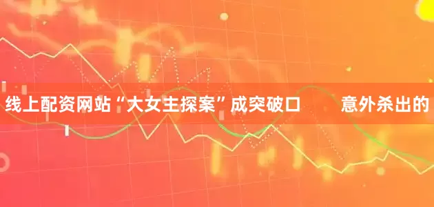 线上配资网站“大女主探案”成突破口        意外杀出的