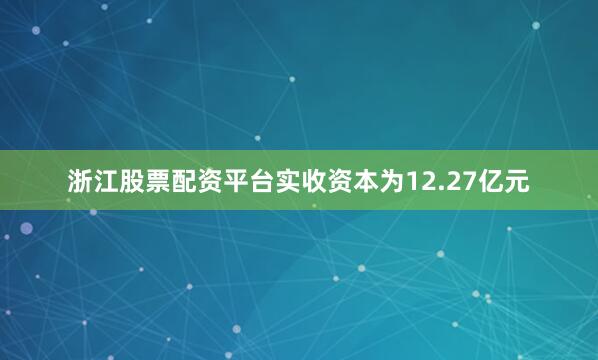 浙江股票配资平台实收资本为12.27亿元