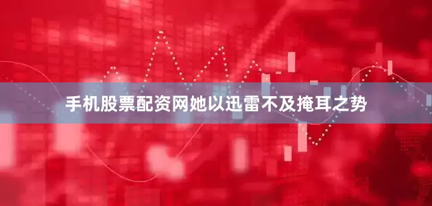 手机股票配资网她以迅雷不及掩耳之势